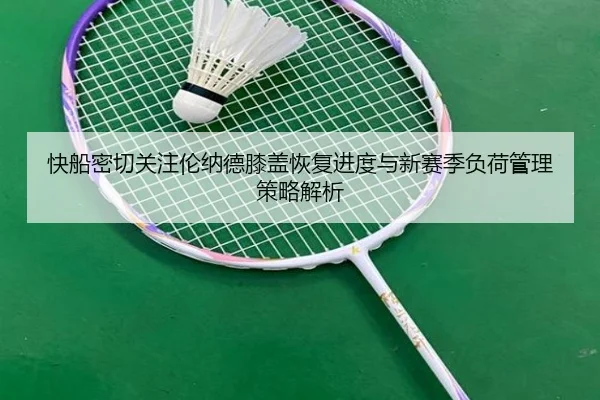 快船密切关注伦纳德膝盖恢复进度与新赛季负荷管理策略解析
