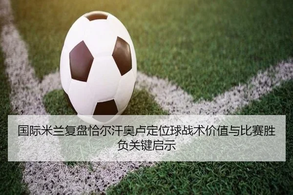 国际米兰复盘恰尔汗奥卢定位球战术价值与比赛胜负关键启示
