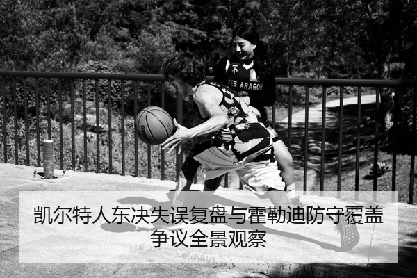 凯尔特人东决失误复盘与霍勒迪防守覆盖争议全景观察